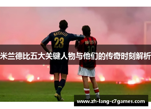 米兰德比五大关键人物与他们的传奇时刻解析