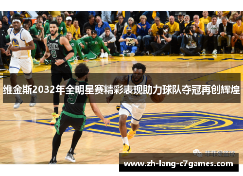 维金斯2032年全明星赛精彩表现助力球队夺冠再创辉煌