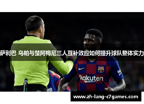 萨利巴 乌帕与楚阿梅尼三人互补效应如何提升球队整体实力