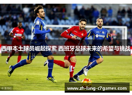 西甲本土球员崛起探索 西班牙足球未来的希望与挑战 西甲本土球员崛起探索 西班牙足球未来的希望与挑战