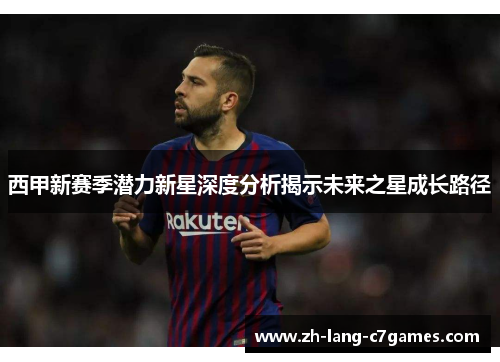 西甲新赛季潜力新星深度分析揭示未来之星成长路径 西甲新赛季潜力新星深度分析揭示未来之星成长路径