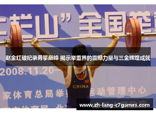 赵金红破纪录勇攀巅峰 揭示举重界的震撼力量与三金辉煌成就