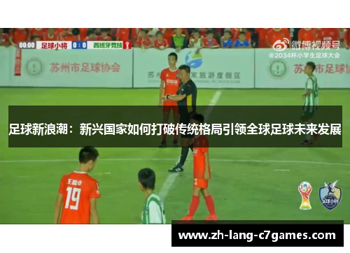 足球新浪潮:新兴国家如何打破传统格局引领全球足球未来发展 足球新浪潮:新兴国家如何打破传统格局引领全球足球未来发展