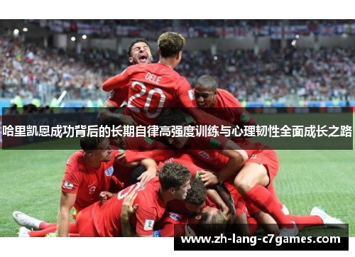 哈里凯恩成功背后的长期自律高强度训练与心理韧性全面成长之路