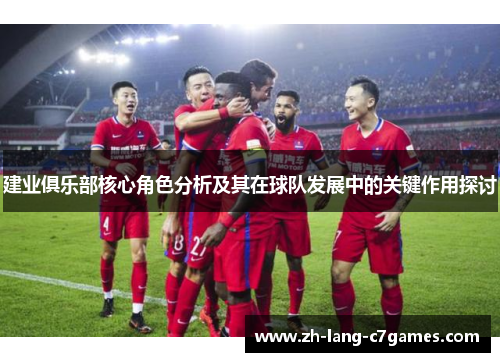 建业俱乐部核心角色分析及其在球队发展中的关键作用探讨