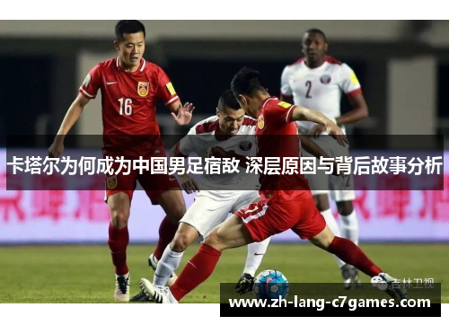 卡塔尔为何成为中国男足宿敌 深层原因与背后故事分析