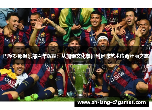 巴塞罗那俱乐部百年辉煌：从加泰文化象征到足球艺术传奇壮丽之旅