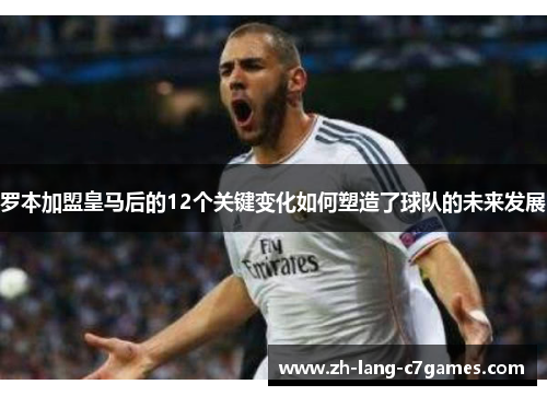 罗本加盟皇马后的12个关键变化如何塑造了球队的未来发展