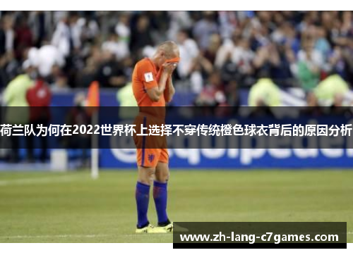 荷兰队为何在2022世界杯上选择不穿传统橙色球衣背后的原因分析