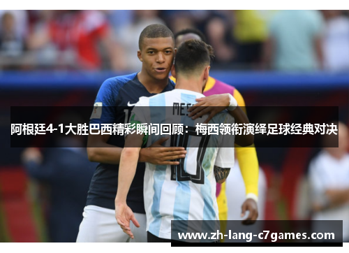 阿根廷4-1大胜巴西精彩瞬间回顾：梅西领衔演绎足球经典对决