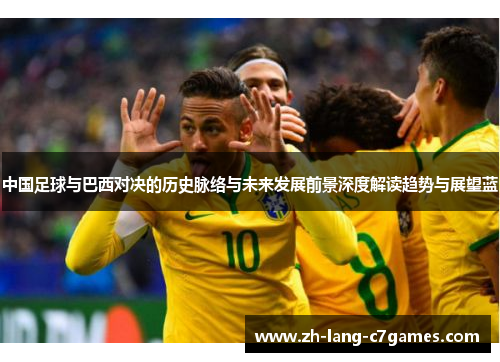 中国足球与巴西对决的历史脉络与未来发展前景深度解读趋势与展望蓝