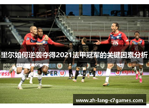 里尔如何逆袭夺得2021法甲冠军的关键因素分析 里尔如何逆袭夺得2021法甲冠军的关键因素分析