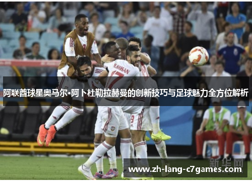 阿联酋球星奥马尔·阿卜杜勒拉赫曼的创新技巧与足球魅力全方位解析 阿联酋球星奥马尔·阿卜杜勒拉赫曼的创新技巧与足球魅力全方位解析