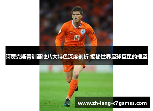 阿贾克斯青训基地八大特色深度剖析 揭秘世界足球巨星的摇篮 阿贾克斯青训基地八大特色深度剖析 揭秘世界足球巨星的摇篮