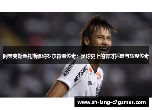 阿贾克斯桑托斯佩纳罗尔青训传奇:足球史上的育才摇篮与辉煌传奇 阿贾克斯桑托斯佩纳罗尔青训传奇:足球史上的育才摇篮与辉煌传奇
