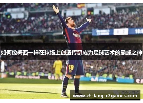 如何像梅西一样在球场上创造传奇成为足球艺术的巅峰之神