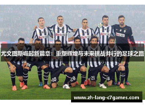 尤文图斯崛起新篇章：重塑辉煌与未来挑战并行的足球之路
