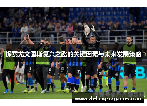 探索尤文图斯复兴之路的关键因素与未来发展策略