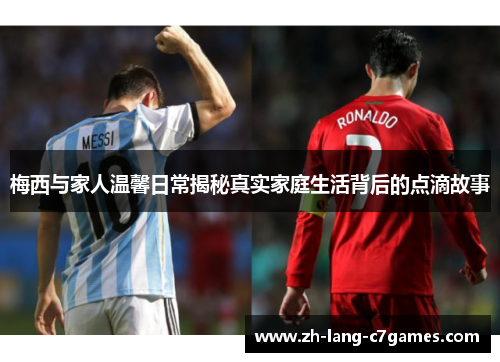 梅西与家人温馨日常揭秘真实家庭生活背后的点滴故事