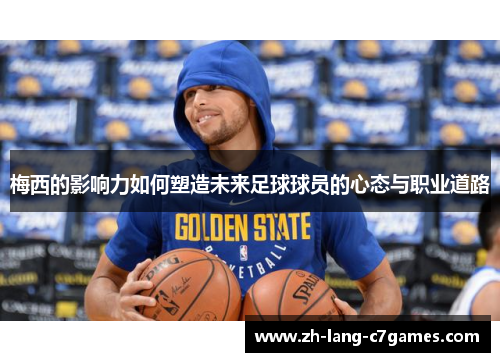 梅西的影响力如何塑造未来足球球员的心态与职业道路