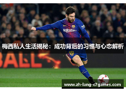 梅西私人生活揭秘：成功背后的习惯与心态解析