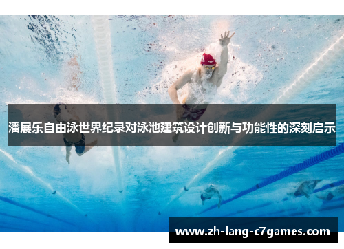 潘展乐自由泳世界纪录对泳池建筑设计创新与功能性的深刻启示