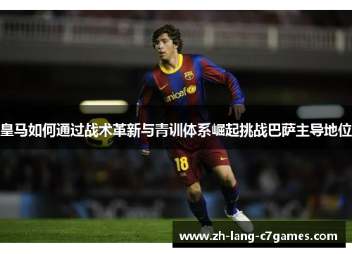 皇马如何通过战术革新与青训体系崛起挑战巴萨主导地位