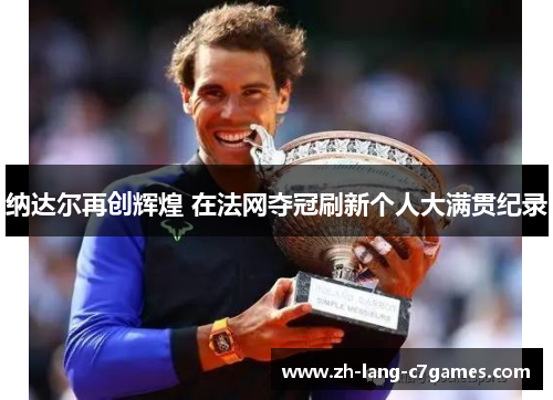 纳达尔再创辉煌 在法网夺冠刷新个人大满贯纪录 纳达尔再创辉煌 在法网夺冠刷新个人大满贯纪录