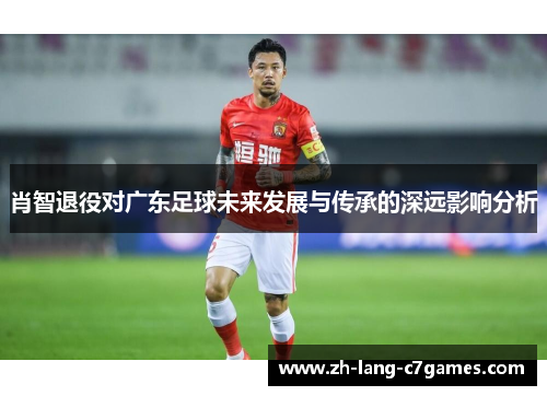 肖智退役对广东足球未来发展与传承的深远影响分析