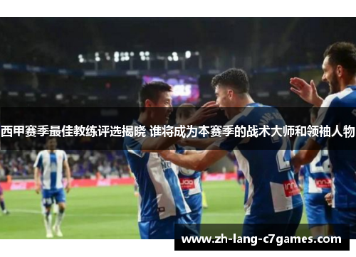 西甲赛季最佳教练评选揭晓 谁将成为本赛季的战术大师和领袖人物 西甲赛季最佳教练评选揭晓 谁将成为本赛季的战术大师和领袖人物