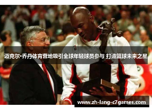 迈克尔·乔丹体育营地吸引全球年轻球员参与 打造篮球未来之星 迈克尔·乔丹体育营地吸引全球年轻球员参与 打造篮球未来之星