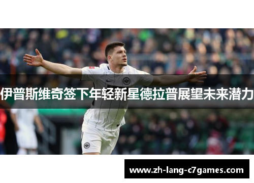 伊普斯维奇签下年轻新星德拉普展望未来潜力 伊普斯维奇签下年轻新星德拉普展望未来潜力