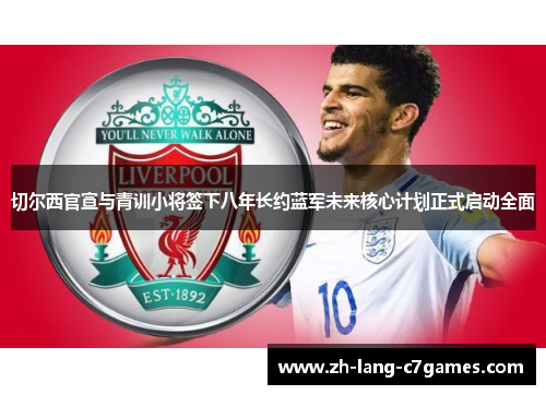 切尔西官宣与青训小将签下八年长约蓝军未来核心计划正式启动全面 切尔西官宣与青训小将签下八年长约蓝军未来核心计划正式启动全面