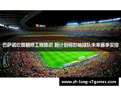 巴萨诺坎普翻修工程推迟 新计划将影响球队未来赛季安排 巴萨诺坎普翻修工程推迟 新计划将影响球队未来赛季安排