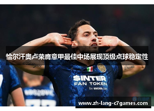 恰尔汗奥卢荣膺意甲最佳中场展现顶级点球稳定性