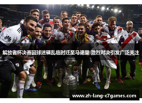 解放者杯决赛因球迷骚乱临时迁至马德里 激烈对决引发广泛关注