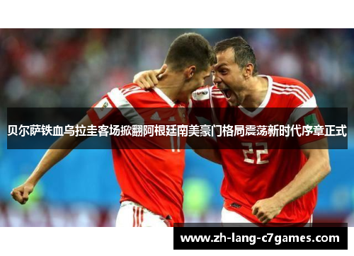 贝尔萨铁血乌拉圭客场掀翻阿根廷南美豪门格局震荡新时代序章正式