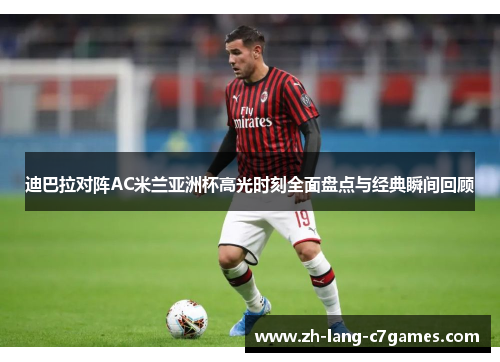 迪巴拉对阵AC米兰亚洲杯高光时刻全面盘点与经典瞬间回顾