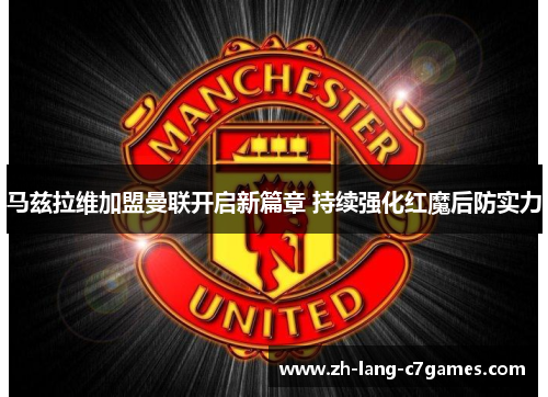 马兹拉维加盟曼联开启新篇章 持续强化红魔后防实力