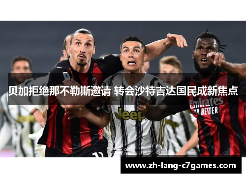 贝加拒绝那不勒斯邀请 转会沙特吉达国民成新焦点 贝加拒绝那不勒斯邀请 转会沙特吉达国民成新焦点