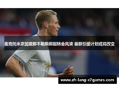 麦克托米奈加盟那不勒斯掀起转会风波 曼联引援计划或将改变 麦克托米奈加盟那不勒斯掀起转会风波 曼联引援计划或将改变