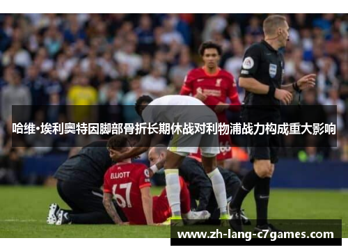 哈维·埃利奥特因脚部骨折长期休战对利物浦战力构成重大影响 哈维·埃利奥特因脚部骨折长期休战对利物浦战力构成重大影响