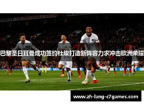巴黎圣日耳曼成功签约杜埃打造新阵容力求冲击欧洲荣耀